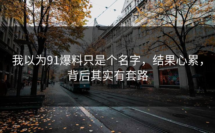 我以为91爆料只是个名字，结果心累，背后其实有套路