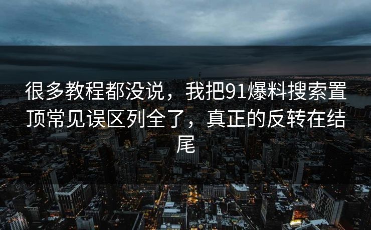 很多教程都没说，我把91爆料搜索置顶常见误区列全了，真正的反转在结尾