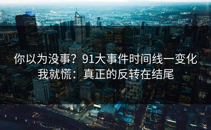 你以为没事？91大事件时间线一变化我就慌：真正的反转在结尾