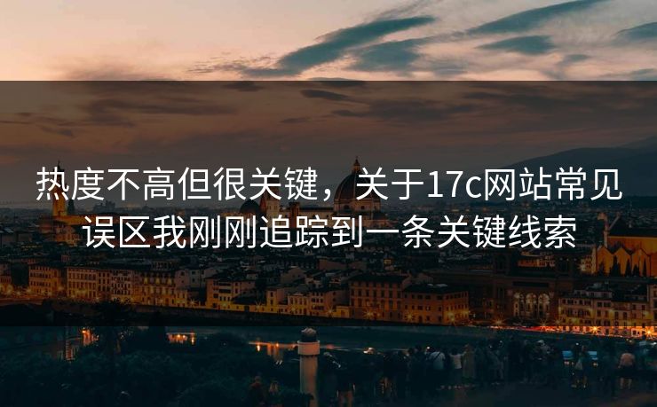 热度不高但很关键，关于17c网站常见误区我刚刚追踪到一条关键线索