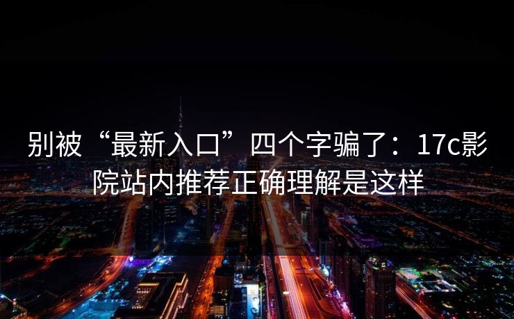 别被“最新入口”四个字骗了：17c影院站内推荐正确理解是这样