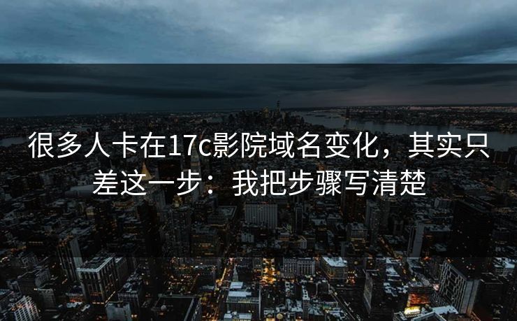 很多人卡在17c影院域名变化，其实只差这一步：我把步骤写清楚
