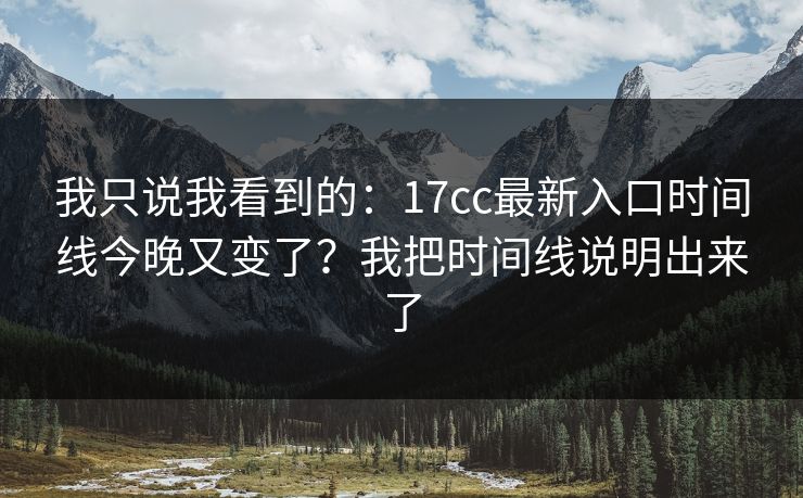 我只说我看到的:17cc最新入口时间线今晚又变了?我把时间线说明出来了 我只说我看到的:17cc最新入口时间线今晚又变了?我把时间线说明出来了