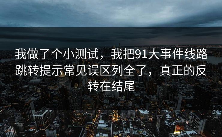 我做了个小测试，我把91大事件线路跳转提示常见误区列全了，真正的反转在结尾