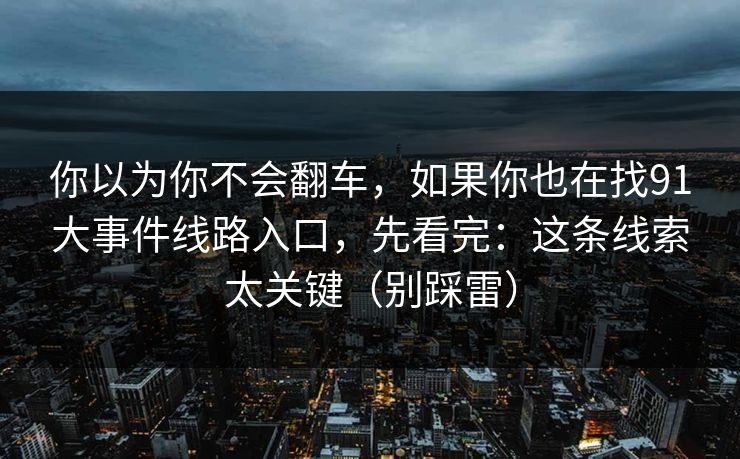 你以为你不会翻车，如果你也在找91大事件线路入口，先看完：这条线索太关键（别踩雷）