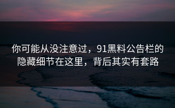 你可能从没注意过，91黑料公告栏的隐藏细节在这里，背后其实有套路