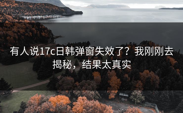 有人说17c日韩弹窗失效了？我刚刚去揭秘，结果太真实
