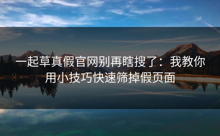 一起草真假官网别再瞎搜了：我教你用小技巧快速筛掉假页面