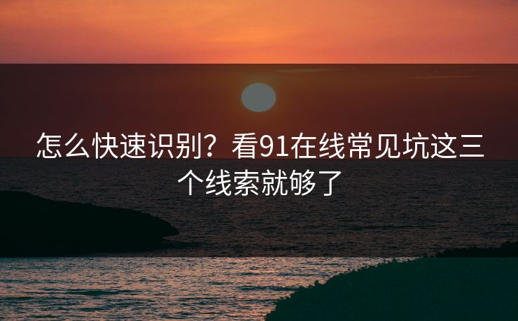 怎么快速识别?看91在线常见坑这三个线索就够了 怎么快速识别?看91在线常见坑这三个线索就够了
