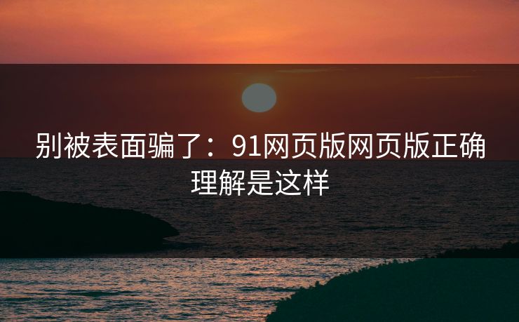 别被表面骗了：91网页版网页版正确理解是这样