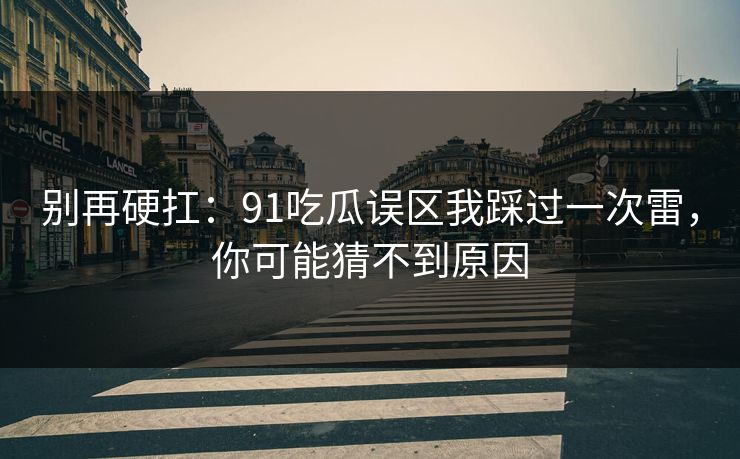 别再硬扛：91吃瓜误区我踩过一次雷，你可能猜不到原因