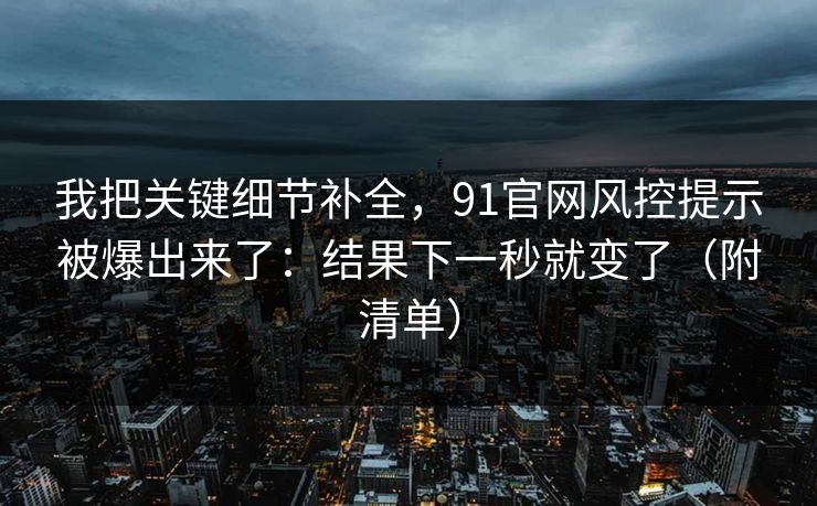 我把关键细节补全，91官网风控提示被爆出来了：结果下一秒就变了（附清单）