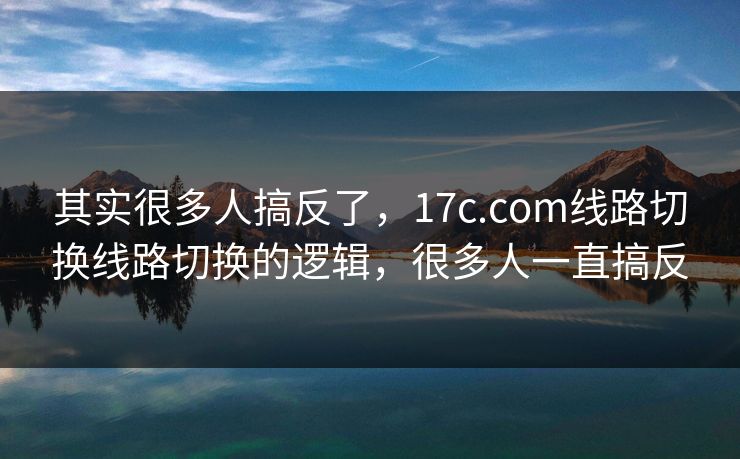 其实很多人搞反了，17c.com线路切换线路切换的逻辑，很多人一直搞反