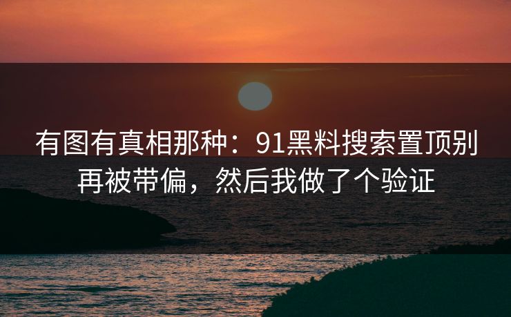 有图有真相那种：91黑料搜索置顶别再被带偏，然后我做了个验证