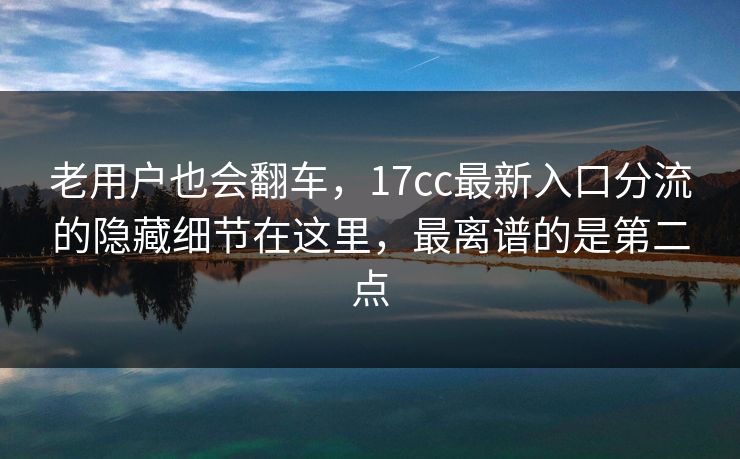 老用户也会翻车，17cc最新入口分流的隐藏细节在这里，最离谱的是第二点