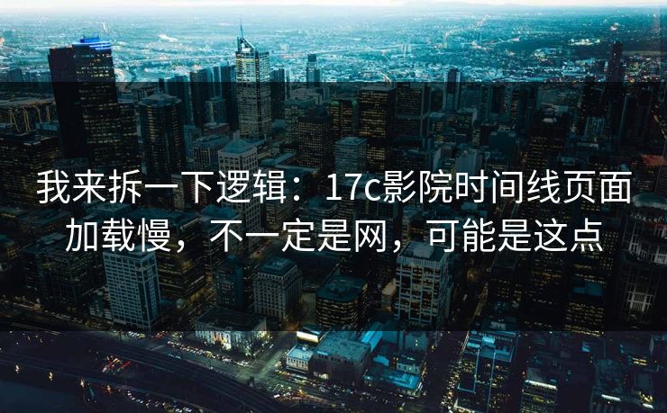 我来拆一下逻辑：17c影院时间线页面加载慢，不一定是网，可能是这点