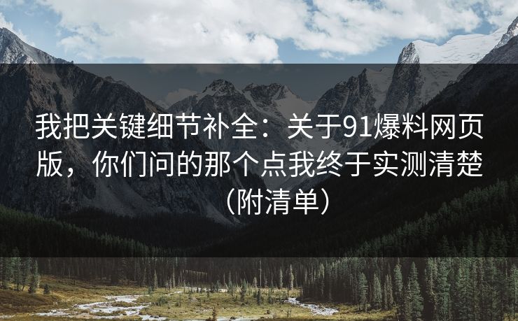 我把关键细节补全：关于91爆料网页版，你们问的那个点我终于实测清楚（附清单）