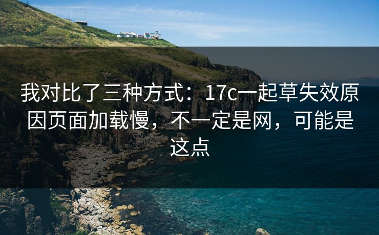 我对比了三种方式：17c一起草失效原因页面加载慢，不一定是网，可能是这点