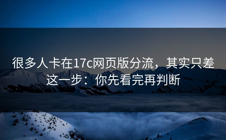 很多人卡在17c网页版分流，其实只差这一步：你先看完再判断