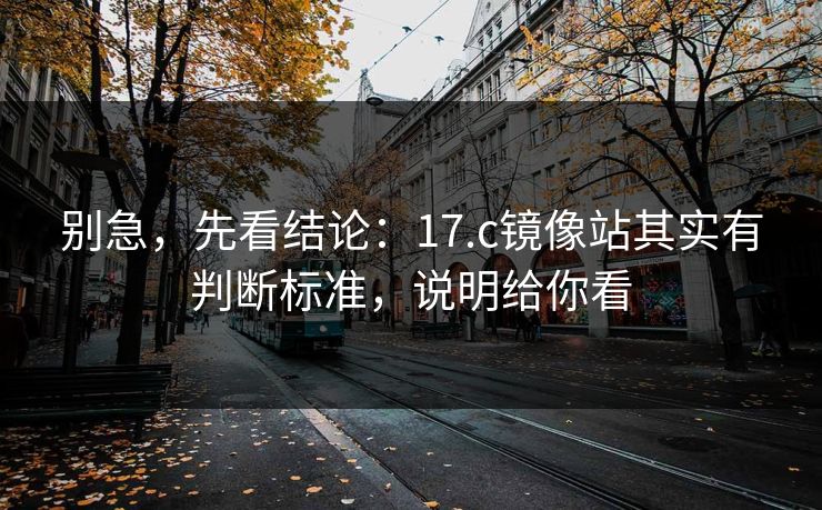 别急，先看结论：17.c镜像站其实有判断标准，说明给你看