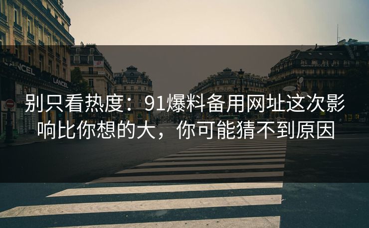 别只看热度：91爆料备用网址这次影响比你想的大，你可能猜不到原因