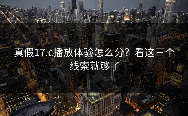真假17.c播放体验怎么分？看这三个线索就够了