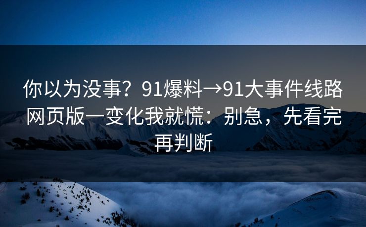 你以为没事？91爆料→91大事件线路网页版一变化我就慌：别急，先看完再判断