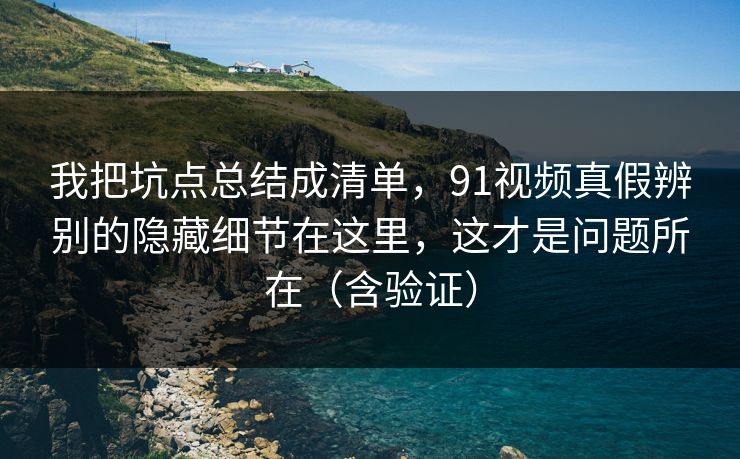 我把坑点总结成清单，91视频真假辨别的隐藏细节在这里，这才是问题所在（含验证）