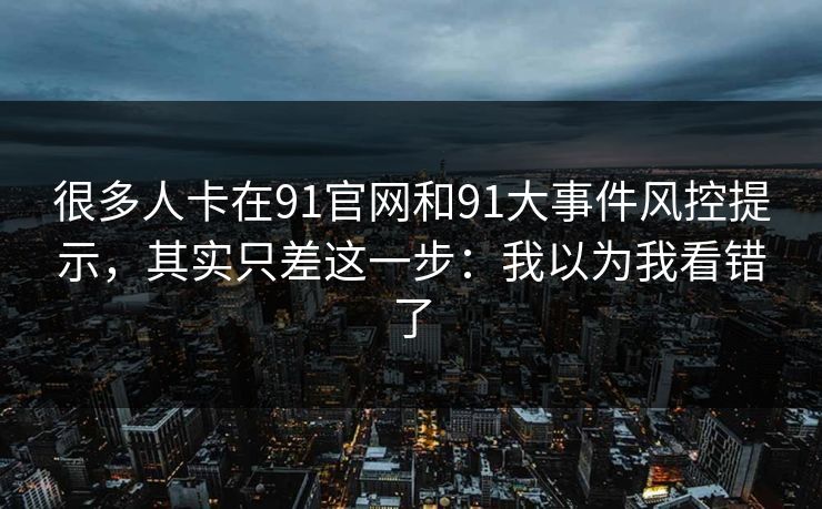 很多人卡在91官网和91大事件风控提示，其实只差这一步：我以为我看错了