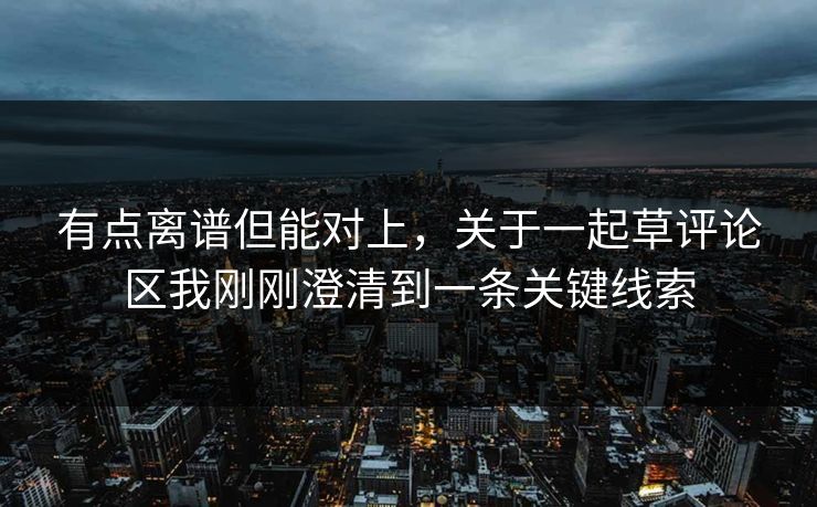 有点离谱但能对上,关于一起草评论区我刚刚澄清到一条关键线索 有点离谱但能对上,关于一起草评论区我刚刚澄清到一条关键线索