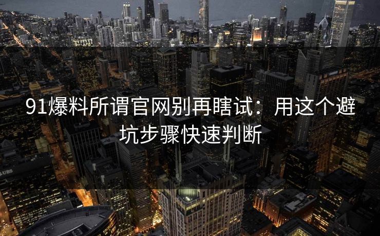 91爆料所谓官网别再瞎试:用这个避坑步骤快速判断 91爆料所谓官网别再瞎试:用这个避坑步骤快速判断