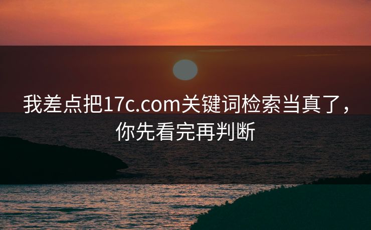 我差点把17c.com关键词检索当真了，你先看完再判断