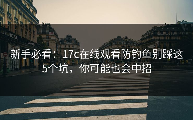 新手必看：17c在线观看防钓鱼别踩这5个坑，你可能也会中招