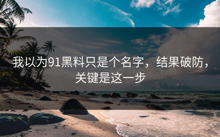 我以为91黑料只是个名字，结果破防，关键是这一步