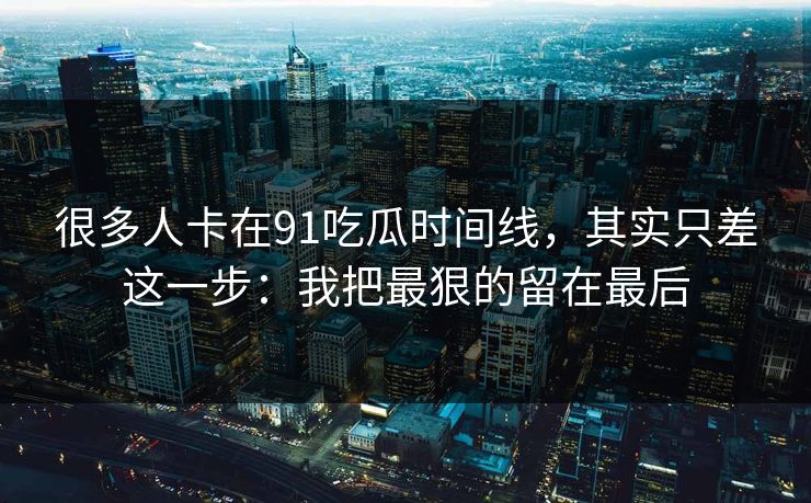 很多人卡在91吃瓜时间线,其实只差这一步:我把最狠的留在最后 很多人卡在91吃瓜时间线,其实只差这一步:我把最狠的留在最后