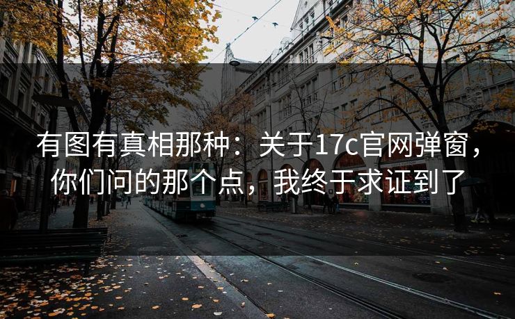 有图有真相那种：关于17c官网弹窗，你们问的那个点，我终于求证到了