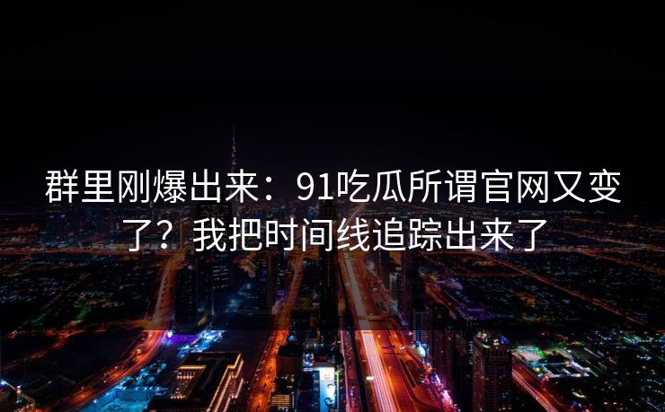 群里刚爆出来：91吃瓜所谓官网又变了？我把时间线追踪出来了