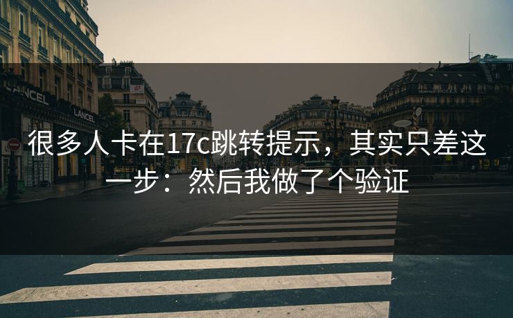 很多人卡在17c跳转提示，其实只差这一步：然后我做了个验证