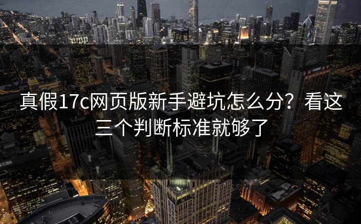 真假17c网页版新手避坑怎么分？看这三个判断标准就够了