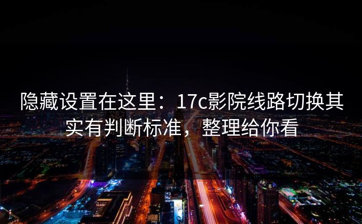 隐藏设置在这里：17c影院线路切换其实有判断标准，整理给你看