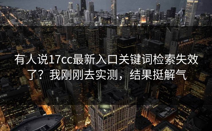 有人说17cc最新入口关键词检索失效了？我刚刚去实测，结果挺解气