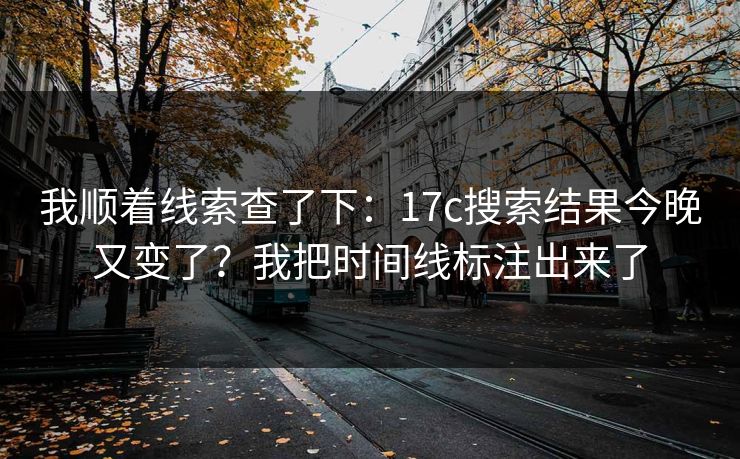 我顺着线索查了下：17c搜索结果今晚又变了？我把时间线标注出来了