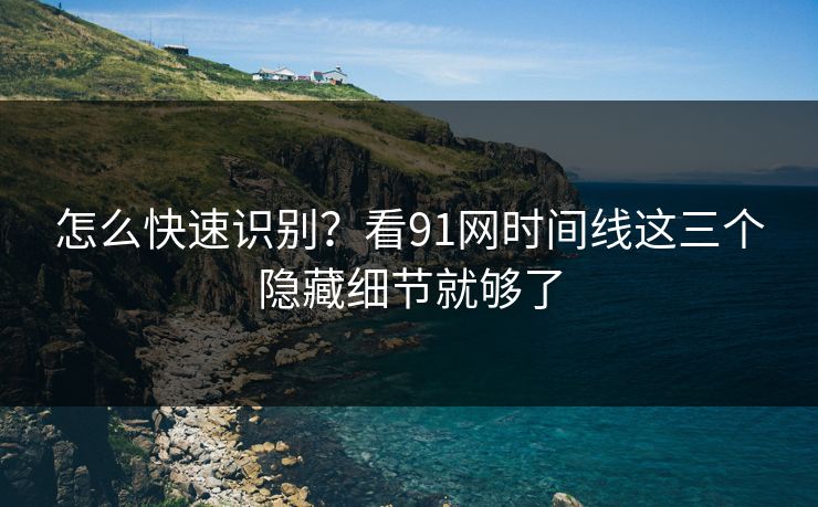 怎么快速识别？看91网时间线这三个隐藏细节就够了