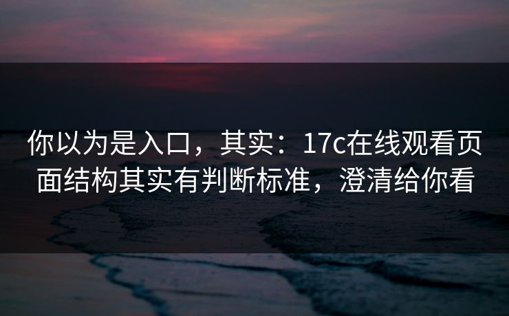 你以为是入口，其实：17c在线观看页面结构其实有判断标准，澄清给你看
