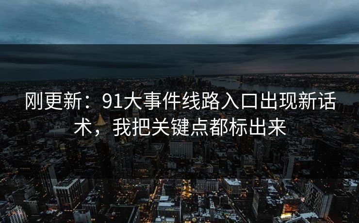 刚更新：91大事件线路入口出现新话术，我把关键点都标出来