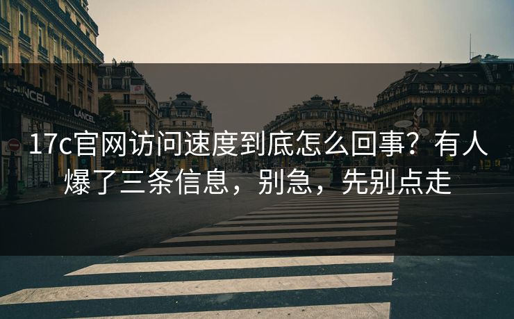 17c官网访问速度到底怎么回事?有人爆了三条信息,别急,先别点走 17c官网访问速度到底怎么回事?有人爆了三条信息,别急,先别点走