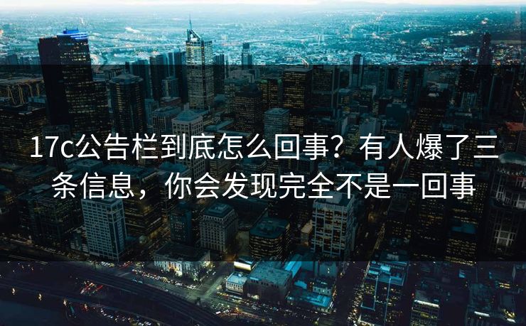 17c公告栏到底怎么回事？有人爆了三条信息，你会发现完全不是一回事