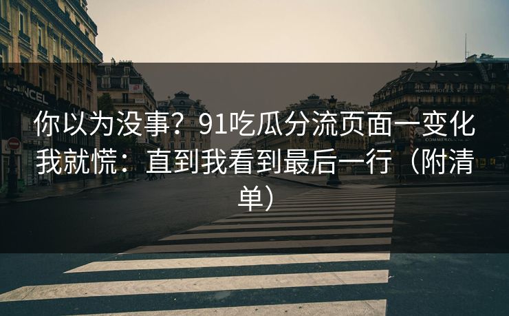 你以为没事?91吃瓜分流页面一变化我就慌:直到我看到最后一行(附清单) 你以为没事?91吃瓜分流页面一变化我就慌:直到我看到最后一行(附清单)
