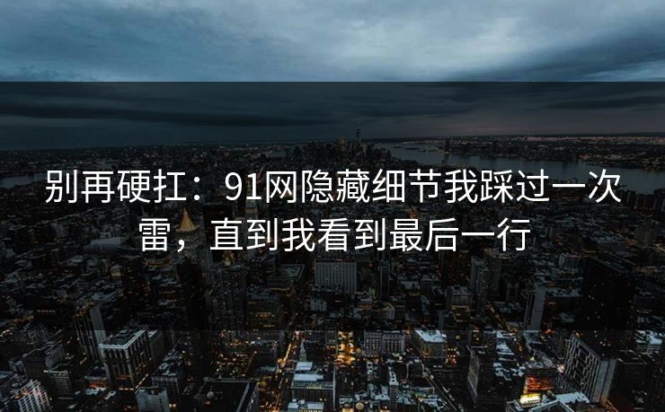 别再硬扛：91网隐藏细节我踩过一次雷，直到我看到最后一行