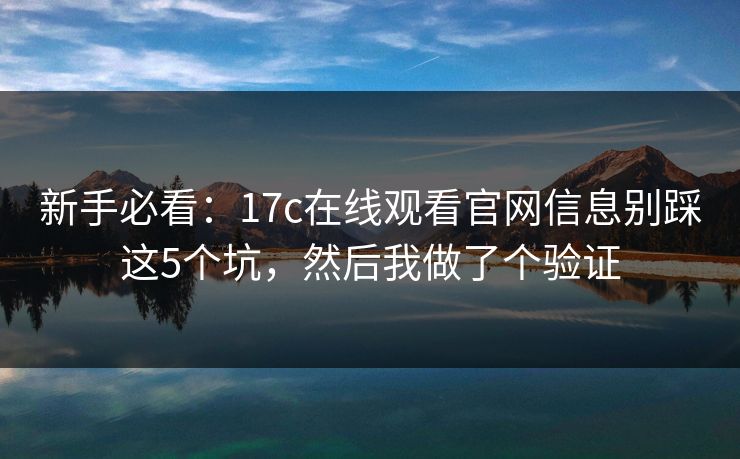 新手必看：17c在线观看官网信息别踩这5个坑，然后我做了个验证